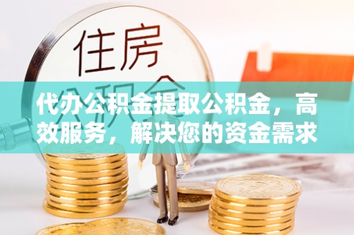 德江代办公积金提取公积金，高效服务，解决您的资金需求