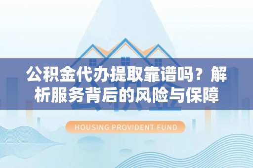 德江公积金代办提取靠谱吗？解析服务背后的风险与保障