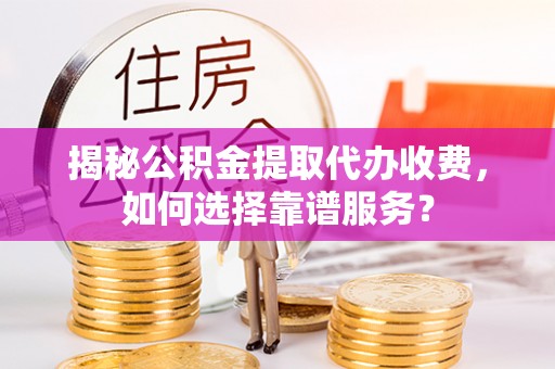 德江揭秘公积金提取代办收费，如何选择靠谱服务？