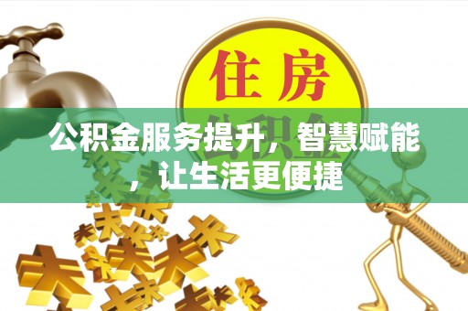 德江公积金服务提升，智慧赋能，让生活更便捷