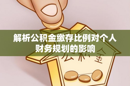 德江解析公积金缴存比例对个人财务规划的影响