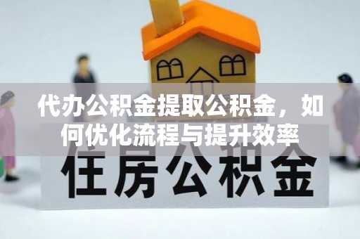 德江代办公积金提取公积金，如何优化流程与提升效率