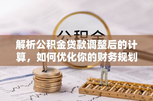 德江解析公积金贷款调整后的计算，如何优化你的财务规划