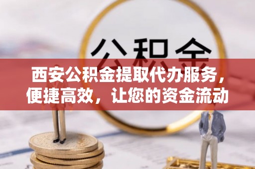 德江西安公积金提取代办服务，便捷高效，让您的资金流动无忧