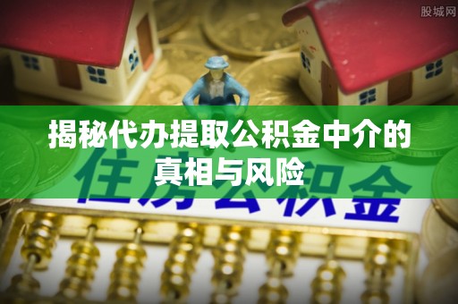 德江揭秘代办提取公积金中介的真相与风险