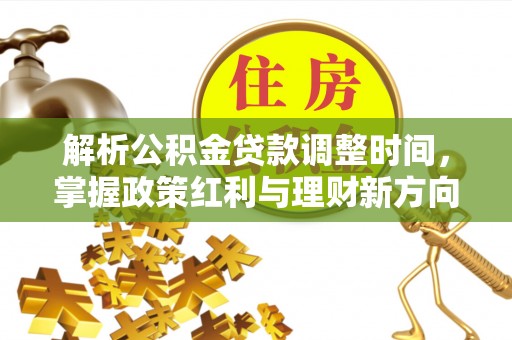 德江解析公积金贷款调整时间，掌握政策红利与理财新方向