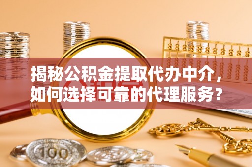 德江揭秘公积金提取代办中介，如何选择可靠的代理服务？
