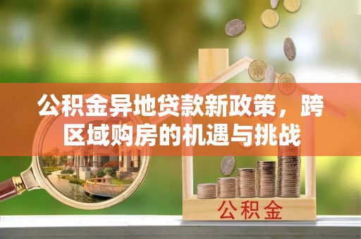 德江公积金异地贷款新政策，跨区域购房的机遇与挑战