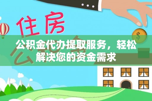 德江公积金代办提取服务，轻松解决您的资金需求