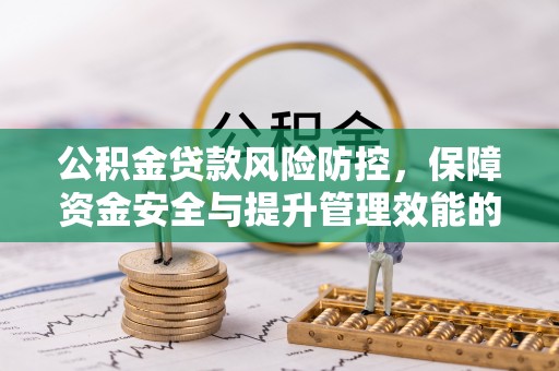 德江公积金贷款风险防控，保障资金安全与提升管理效能的多维度探索
