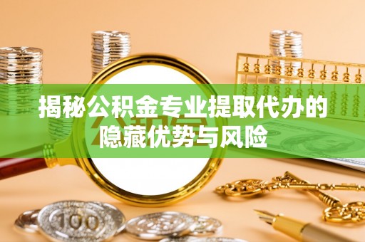 德江揭秘公积金专业提取代办的隐藏优势与风险