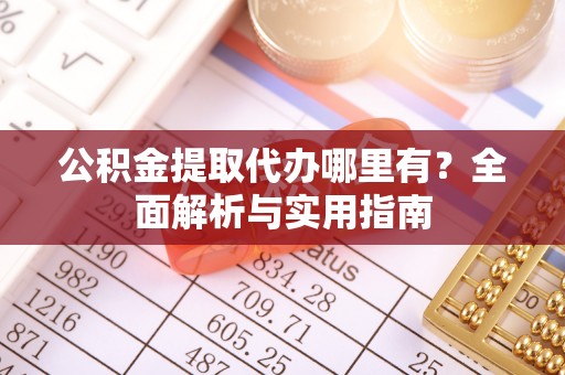 德江公积金提取代办哪里有？全面解析与实用指南