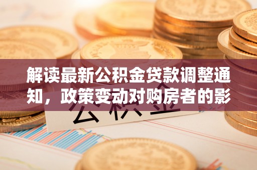德江解读最新公积金贷款调整通知，政策变动对购房者的影响