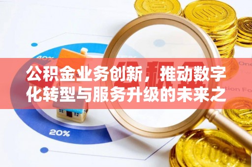 德江公积金业务创新，推动数字化转型与服务升级的未来之路