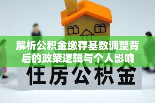 德江解析公积金缴存基数调整背后的政策逻辑与个人影响