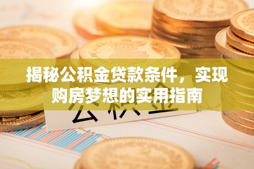 德江揭秘公积金贷款条件，实现购房梦想的实用指南