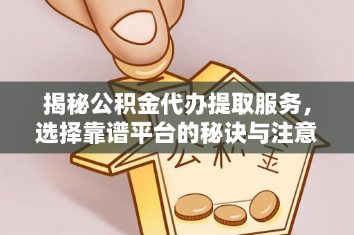 德江揭秘公积金代办提取服务，选择靠谱平台的秘诀与注意事项