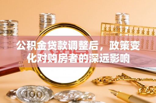 德江公积金贷款调整后，政策变化对购房者的深远影响
