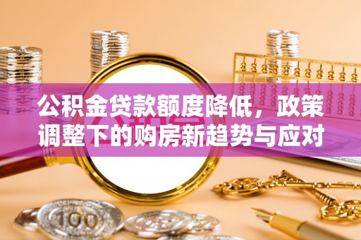 德江公积金贷款额度降低，政策调整下的购房新趋势与应对策略