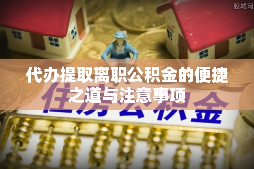 德江代办提取离职公积金的便捷之道与注意事项