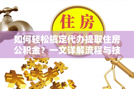 德江如何轻松搞定代办提取住房公积金？一文详解流程与技巧