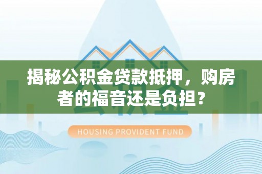 德江揭秘公积金贷款抵押，购房者的福音还是负担？
