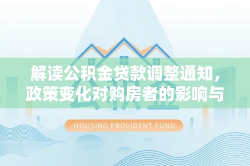 德江解读公积金贷款调整通知，政策变化对购房者的影响与机遇