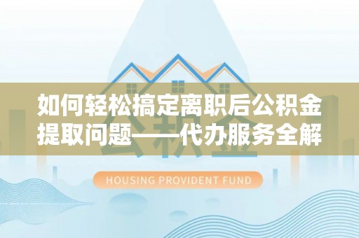 德江如何轻松搞定离职后公积金提取问题——代办服务全解析