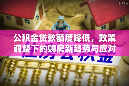 德江公积金贷款额度降低，政策调整下的购房新趋势与应对策略