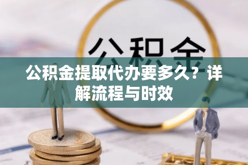 德江公积金提取代办要多久？详解流程与时效