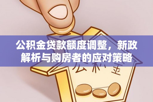 德江公积金贷款额度调整，新政解析与购房者的应对策略