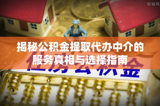 德江揭秘公积金提取代办中介的服务真相与选择指南