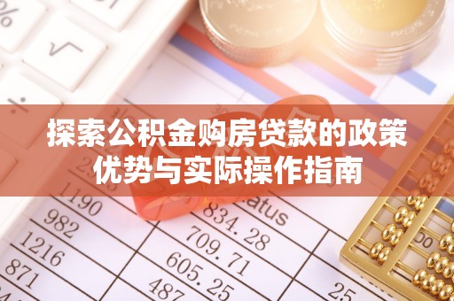 德江探索公积金购房贷款的政策优势与实际操作指南