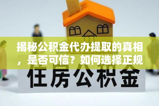 德江揭秘公积金代办提取的真相，是否可信？如何选择正规服务？