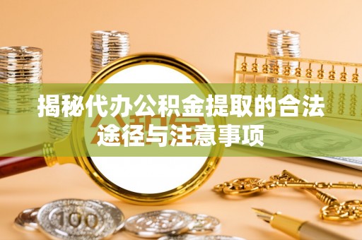 德江揭秘代办公积金提取的合法途径与注意事项
