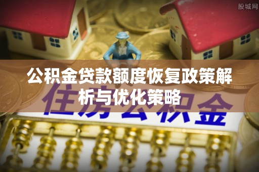 德江公积金贷款额度恢复政策解析与优化策略
