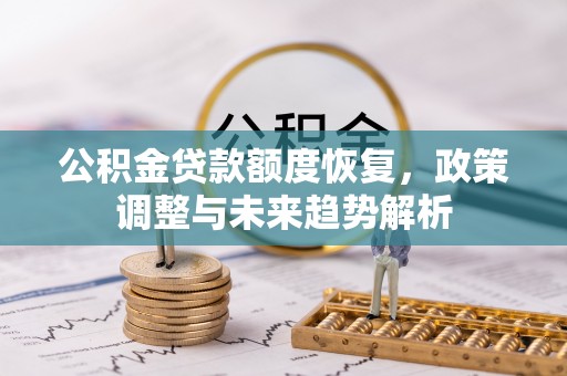 德江公积金贷款额度恢复，政策调整与未来趋势解析