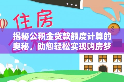 德江揭秘公积金贷款额度计算的奥秘，助您轻松实现购房梦想