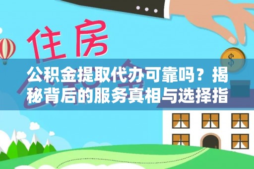 德江公积金提取代办可靠吗？揭秘背后的服务真相与选择指南