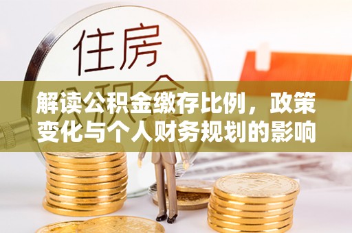德江解读公积金缴存比例，政策变化与个人财务规划的影响