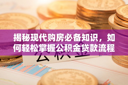 德江揭秘现代购房必备知识，如何轻松掌握公积金贷款流程