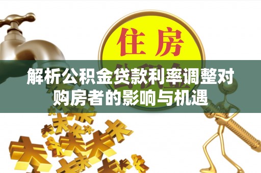 德江解析公积金贷款利率调整对购房者的影响与机遇