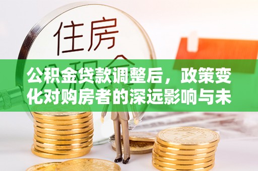 德江公积金贷款调整后，政策变化对购房者的深远影响与未来趋势分析