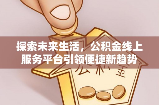 德江探索未来生活，公积金线上服务平台引领便捷新趋势