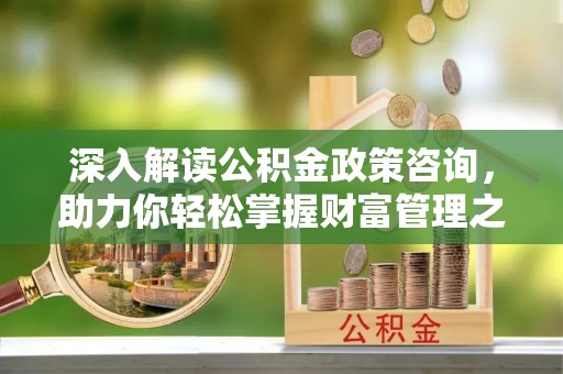 德江深入解读公积金政策咨询，助力你轻松掌握财富管理之道