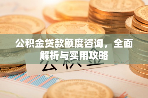 德江公积金贷款额度咨询，全面解析与实用攻略