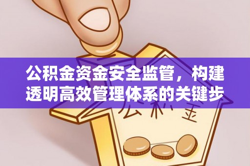德江公积金资金安全监管，构建透明高效管理体系的关键步骤