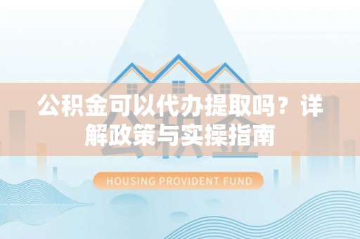 德江公积金可以代办提取吗？详解政策与实操指南