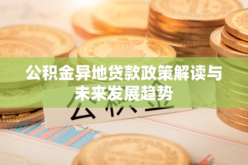 德江公积金异地贷款政策解读与未来发展趋势