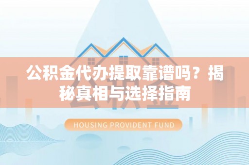 德江公积金代办提取靠谱吗？揭秘真相与选择指南